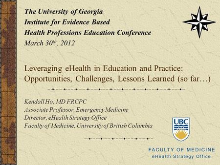 Leveraging eHealth in Education and Practice: Opportunities, Challenges, Lessons Learned (so far…) Kendall Ho, MD FRCPC Associate Professor, Emergency.