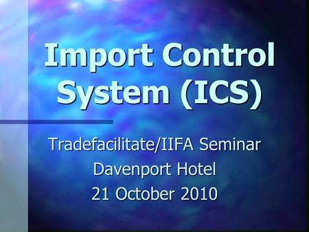 Import Control System (ICS) Tradefacilitate/IIFA Seminar Davenport Hotel 21 October 2010.