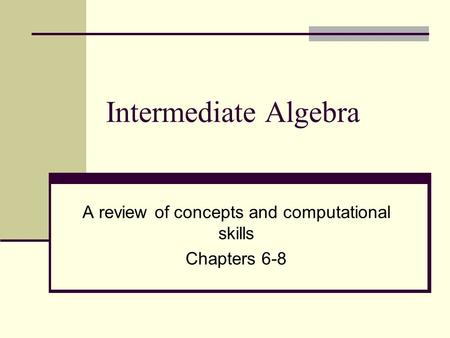 Intermediate Algebra A review of concepts and computational skills Chapters 6-8.