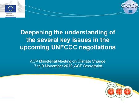 Deepening the understanding of the several key issues in the upcoming UNFCCC negotiations ACP Ministerial Meeting on Climate Change 7 to 9 November 2012,