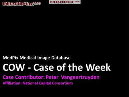 MedPix Medical Image Database COW - Case of the Week Case Contributor: Peter Vangeertruyden Affiliation: National Capital Consortium.