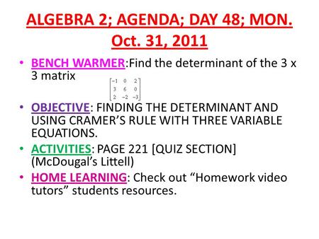ALGEBRA 2; AGENDA; DAY 48; MON. Oct. 31, 2011 BENCH WARMER:Find the determinant of the 3 x 3 matrix OBJECTIVE: FINDING THE DETERMINANT AND USING CRAMER’S.