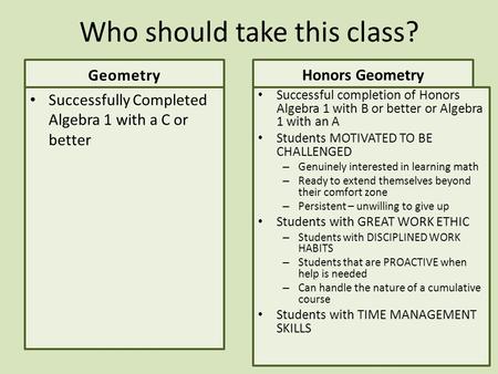 Who should take this class? Geometry Successfully Completed Algebra 1 with a C or better Honors Geometry Successful completion of Honors Algebra 1 with.