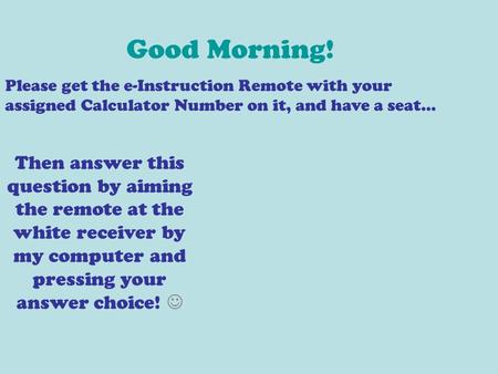 Good Morning! Please get the e-Instruction Remote with your assigned Calculator Number on it, and have a seat… Then answer this question by aiming the.