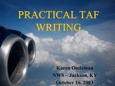 PRACTICAL TAF WRITING Karen Oudeman NWS – Jackson, KY October 16, 2003.
