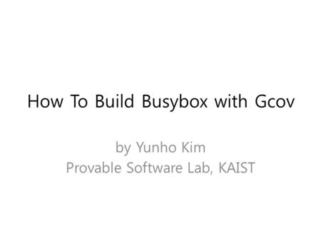 How To Build Busybox with Gcov by Yunho Kim Provable Software Lab, KAIST.