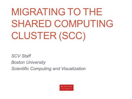 MIGRATING TO THE SHARED COMPUTING CLUSTER (SCC) SCV Staff Boston University Scientific Computing and Visualization.