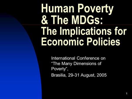 1 Human Poverty & The MDGs: The Implications for Economic Policies International Conference on “The Many Dimensions of Poverty”, Brasilia, 29-31 August,