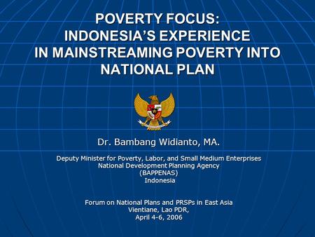 POVERTY FOCUS: INDONESIA’S EXPERIENCE IN MAINSTREAMING POVERTY INTO NATIONAL PLAN Dr. Bambang Widianto, MA. Deputy Minister for Poverty, Labor, and Small.