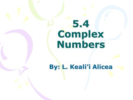 5.4 Complex Numbers By: L. Keali’i Alicea. Goals 1)Solve quadratic equations with complex solutions and perform operations with complex numbers. 2)Apply.