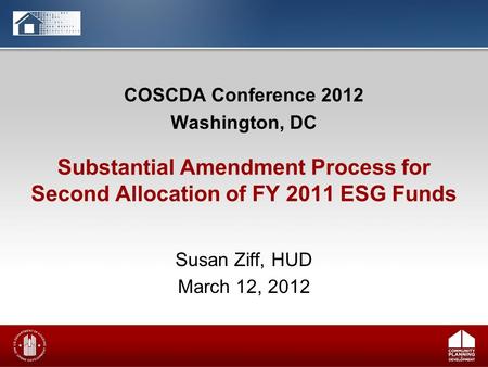 COSCDA Conference 2012 Washington, DC Susan Ziff, HUD March 12, 2012 Substantial Amendment Process for Second Allocation of FY 2011 ESG Funds.
