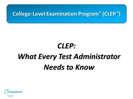 College-Level Examination Program ® (CLEP ® ) College-Level Examination Program ® (CLEP ® ) CLEP: What Every Test Administrator Needs to Know.
