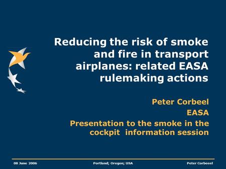 08 June 2006Portland; Oregon; USAPeter Corbeeel Reducing the risk of smoke and fire in transport airplanes: related EASA rulemaking actions Peter Corbeel.