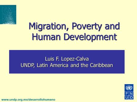Www.undp.org.mx/desarrollohumano Migration, Poverty and Human Development Luis F. Lopez-Calva UNDP, Latin America and the Caribbean.