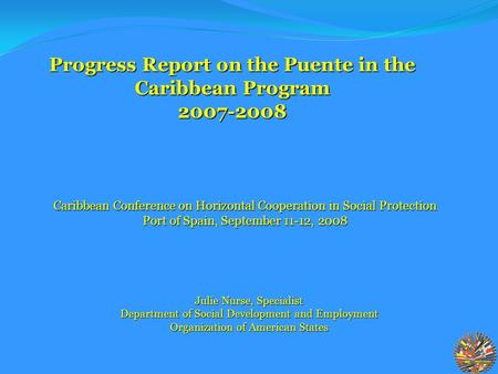 Julie Nurse, Specialist Department of Social Development and Employment Organization of American States Progress Report on the Puente in the Caribbean.