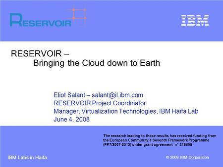 IBM Labs in Haifa © 2008 IBM Corporation RESERVOIR – Bringing the Cloud down to Earth Eliot Salant – RESERVOIR Project Coordinator Manager,