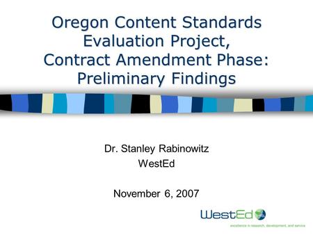 1 Oregon Content Standards Evaluation Project, Contract Amendment Phase: Preliminary Findings Dr. Stanley Rabinowitz WestEd November 6, 2007.