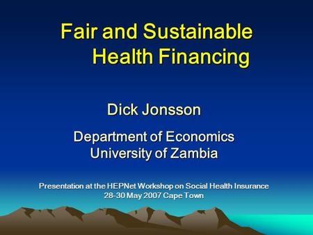 Fair and Sustainable Health Financing Dick Jonsson Department of Economics University of Zambia Presentation at the HEPNet Workshop on Social Health Insurance.