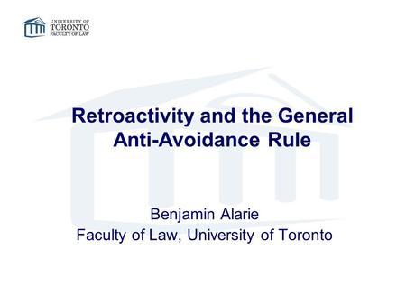 Retroactivity and the General Anti-Avoidance Rule Benjamin Alarie Faculty of Law, University of Toronto.