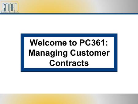 Welcome to PC361: Managing Customer Contracts. Please set cell phones and pagers to silent Refrain from side discussions. We all want to hear what you.