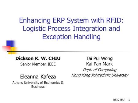 Enhancing ERP System with RFID: Logistic Process Integration and Exception Handling Dickson K. W. CHIU Senior Member, IEEE Eleanna Kafeza Athens University.