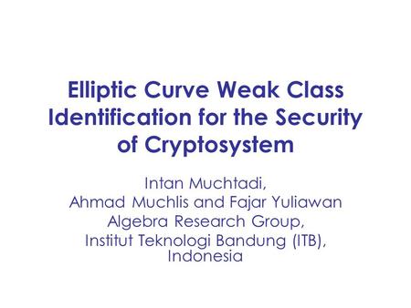 Elliptic Curve Weak Class Identification for the Security of Cryptosystem Intan Muchtadi, Ahmad Muchlis and Fajar Yuliawan Algebra Research Group, Institut.