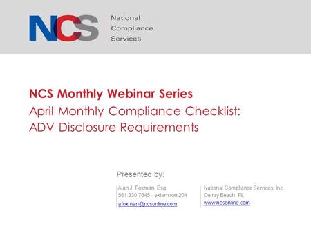NCS Monthly Webinar Series April Monthly Compliance Checklist: ADV Disclosure Requirements National Compliance Services, Inc. Delray Beach, FL www.ncsonline.com.