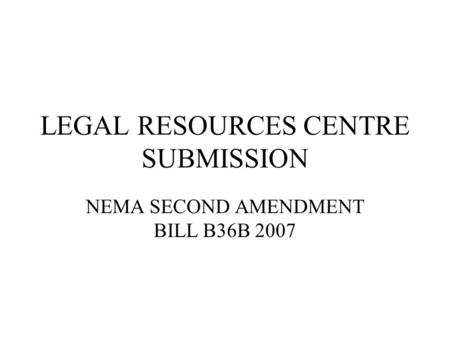 LEGAL RESOURCES CENTRE SUBMISSION NEMA SECOND AMENDMENT BILL B36B 2007.