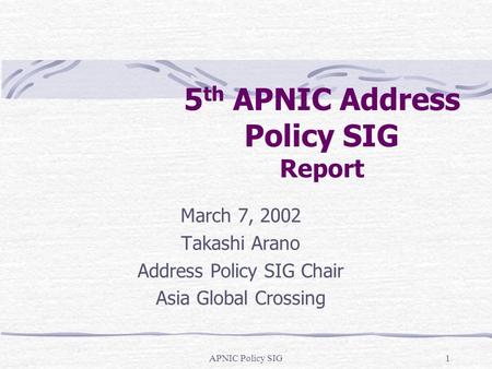 APNIC Policy SIG1 5 th APNIC Address Policy SIG Report March 7, 2002 Takashi Arano Address Policy SIG Chair Asia Global Crossing.