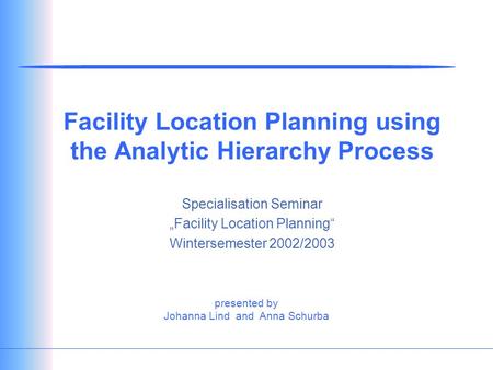 Presented by Johanna Lind and Anna Schurba Facility Location Planning using the Analytic Hierarchy Process Specialisation Seminar „Facility Location Planning“