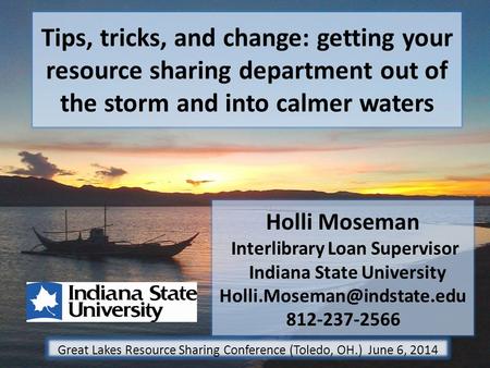 Tips, tricks, and change: getting your resource sharing department out of the storm and into calmer waters Holli Moseman Interlibrary Loan Supervisor Indiana.