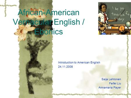 African-American Vernacular English / Ebonics Introduction to American English 24.11.2008 Saija Lehtonen Feifei Liu Annamaria Payer.
