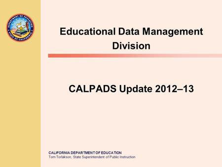 CALIFORNIA DEPARTMENT OF EDUCATION Tom Torlakson, State Superintendent of Public Instruction CALPADS Update 2012–13 Educational Data Management Division.