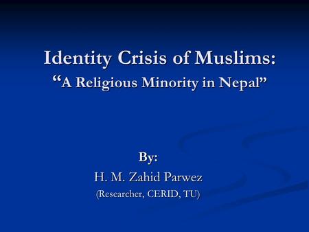 Identity Crisis of Muslims: “ A Religious Minority in Nepal” By: H. M. Zahid Parwez (Researcher, CERID, TU)
