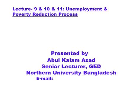 Lecture- 9 & 10 & 11: Unemployment & Poverty Reduction Process Presented by Abul Kalam Azad Senior Lecturer, GED Northern University Bangladesh E-mail: