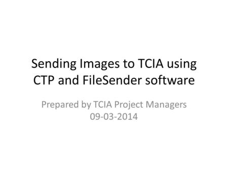 Sending Images to TCIA using CTP and FileSender software Prepared by TCIA Project Managers 09-03-2014.