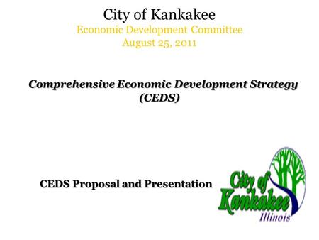 City of Kankakee Economic Development Committee August 25, 2011 Comprehensive Economic Development Strategy (CEDS) CEDS Proposal and Presentation CEDS.