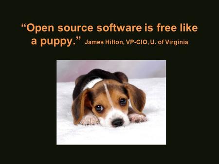 “Open source software is free like a puppy.” James Hilton, VP-CIO, U. of Virginia.