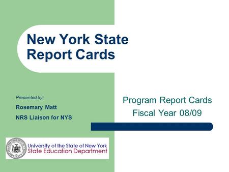 New York State Report Cards Program Report Cards Fiscal Year 08/09 Presented by: Rosemary Matt NRS Liaison for NYS.