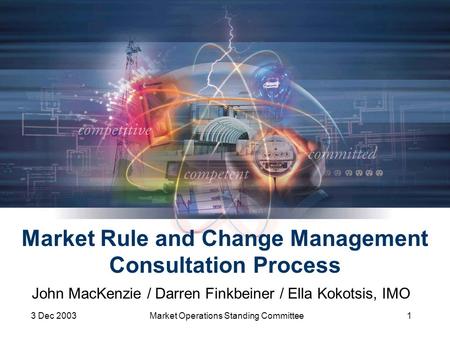 3 Dec 2003Market Operations Standing Committee1 Market Rule and Change Management Consultation Process John MacKenzie / Darren Finkbeiner / Ella Kokotsis,