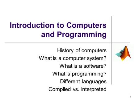 Introduction to Computers and Programming History of computers What is a computer system? What is a software? What is programming? Different languages.