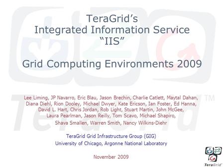 TeraGrid’s Integrated Information Service “IIS” Grid Computing Environments 2009 Lee Liming, JP Navarro, Eric Blau, Jason Brechin, Charlie Catlett, Maytal.