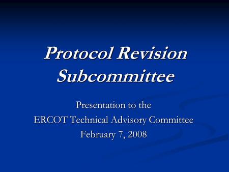 Protocol Revision Subcommittee Presentation to the ERCOT Technical Advisory Committee February 7, 2008.