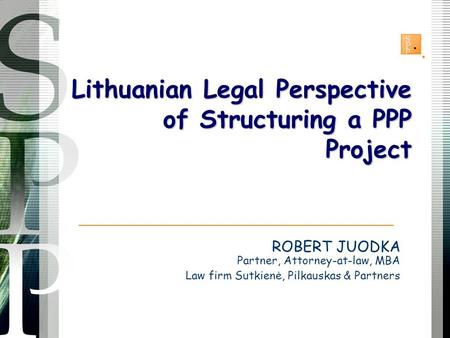 ROBERT JUODKA Partner, Attorney-at-law, MBA Law firm Sutkienė, Pilkauskas & Partners Lithuanian Legal Perspective of Structuring a PPP Project.