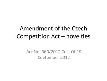 Amendment of the Czech Competition Act – novelties Act No. 360/2012 Coll. Of 19 September 2012.