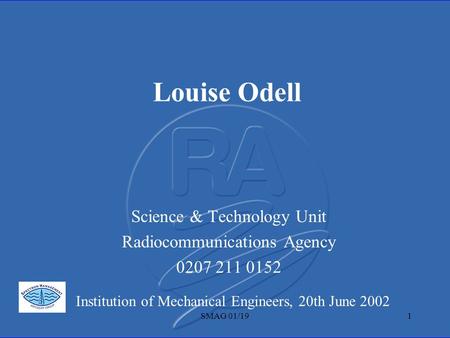 SMAG 01/191 Louise Odell Science & Technology Unit Radiocommunications Agency 0207 211 0152 Institution of Mechanical Engineers, 20th June 2002.