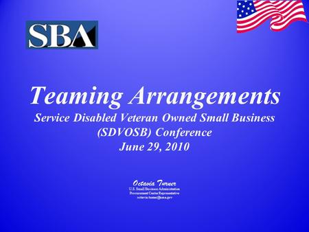Teaming Arrangements Service Disabled Veteran Owned Small Business (SDVOSB) Conference June 29, 2010 Octavia Turner U.S. Small Business Administration.
