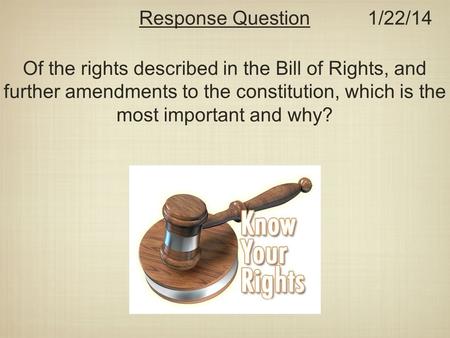 Response Question 1/22/14 Of the rights described in the Bill of Rights, and further amendments to the constitution, which is the most important and why?