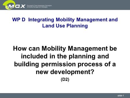 Slide 1 WP D Integrating Mobility Management and Land Use Planning How can Mobility Management be included in the planning and building permission process.