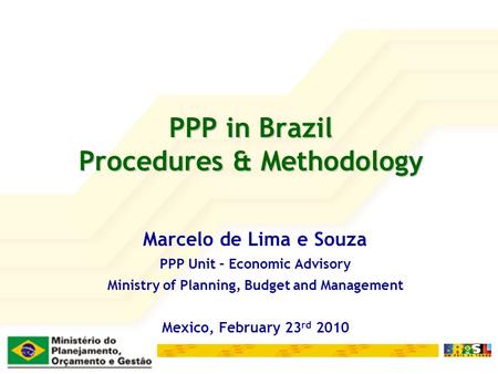 PPP in Brazil Procedures & Methodology Marcelo de Lima e Souza PPP Unit – Economic Advisory Ministry of Planning, Budget and Management Mexico, February.